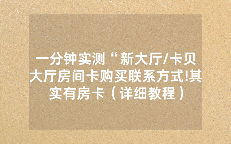 一分钟实测“新大厅/卡贝大厅房间卡购买联系方式!其实有房卡（详细教程）