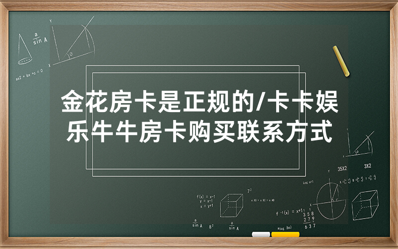 金花房卡是正规的/卡卡娱乐牛牛房卡购买联系方式