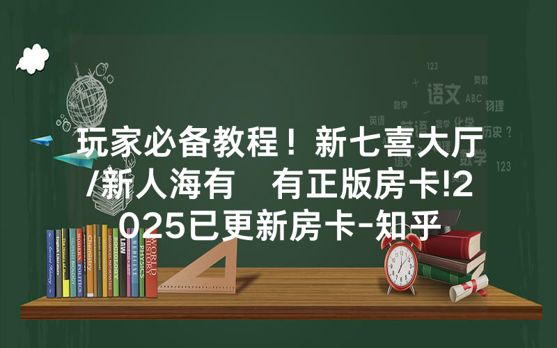 玩家必备教程！新七喜大厅/新人海有沒有正版房卡!2025已更新房卡-知乎