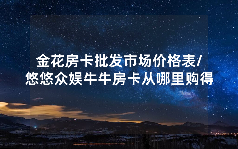 金花房卡批发市场价格表/悠悠众娱牛牛房卡从哪里购得