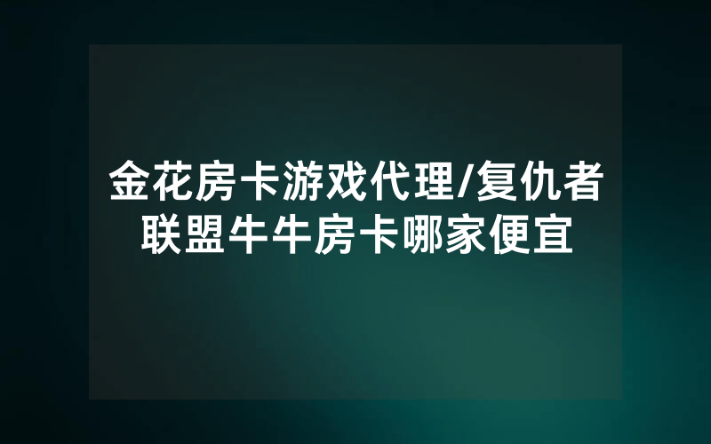 金花房卡游戏代理/复仇者联盟牛牛房卡哪家便宜