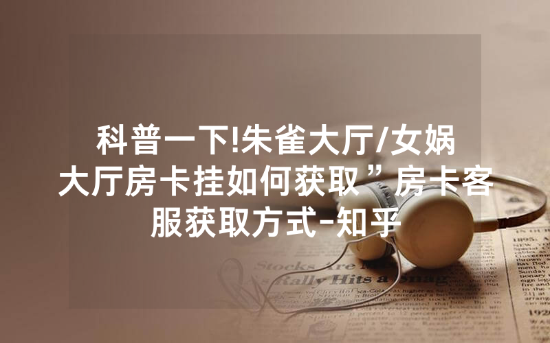 科普一下!朱雀大厅/女娲大厅房卡挂如何获取”房卡客服获取方式-知乎