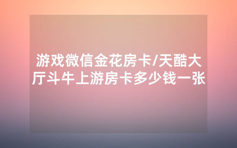 游戏微信金花房卡/天酷大厅斗牛上游房卡多少钱一张