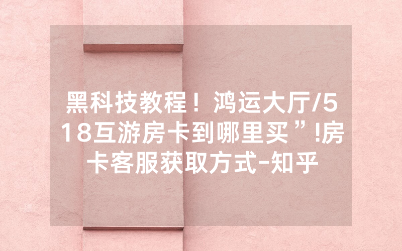 黑科技教程！鸿运大厅/518互游房卡到哪里买”!房卡客服获取方式-知乎