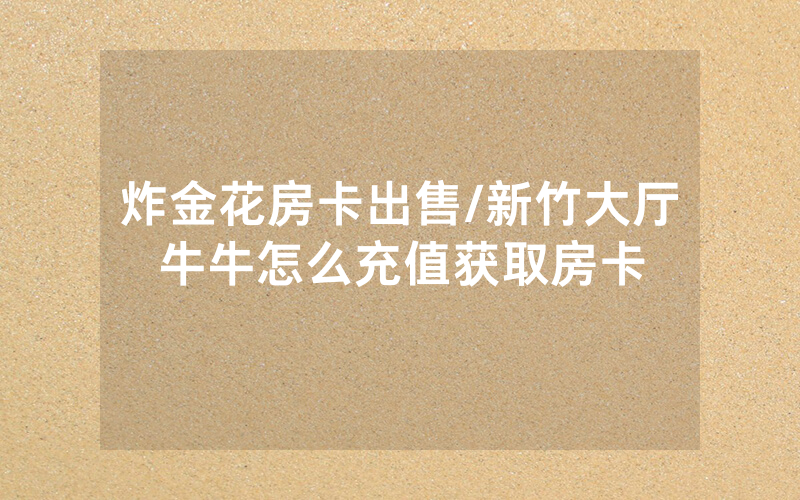 炸金花房卡出售/新竹大厅牛牛怎么充值获取房卡