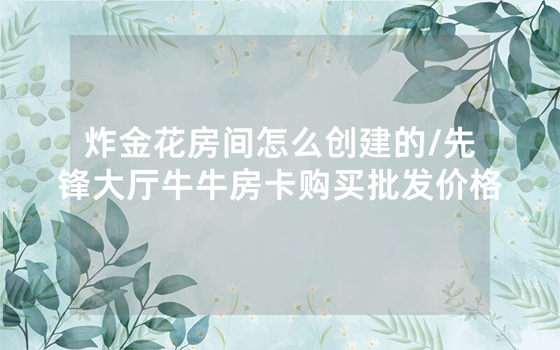 炸金花房间怎么创建的/先锋大厅牛牛房卡购买批发价格