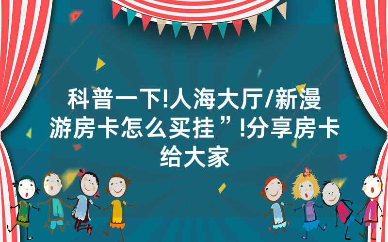 科普一下!人海大厅/新漫游房卡怎么买挂”!分享房卡给大家