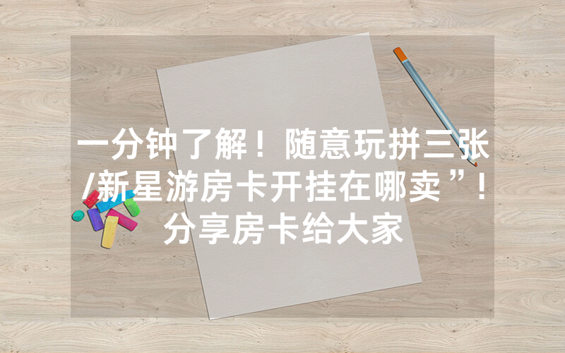 一分钟了解！随意玩拼三张/新星游房卡开挂在哪卖”!分享房卡给大家