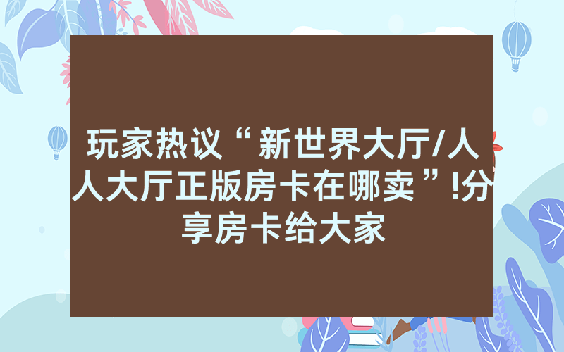 玩家热议“新世界大厅/人人大厅正版房卡在哪卖”!分享房卡给大家