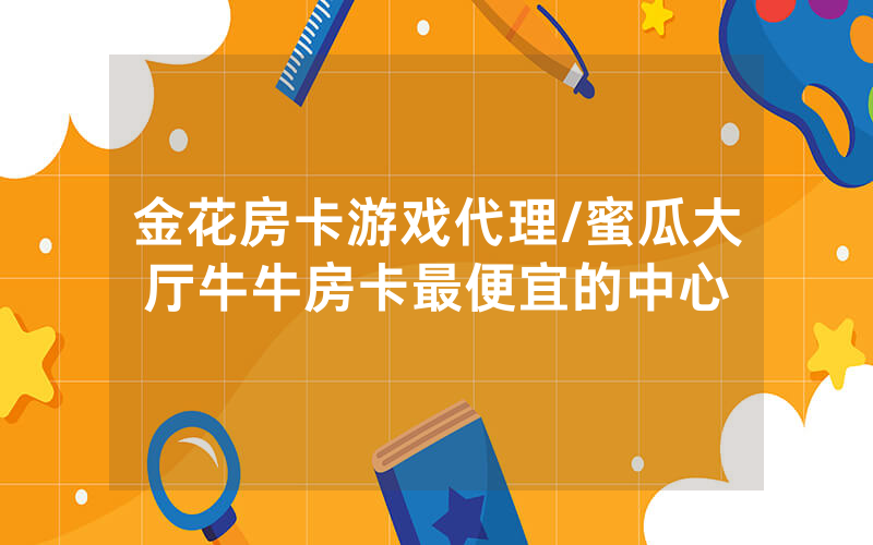 金花房卡游戏代理/蜜瓜大厅牛牛房卡最便宜的中心