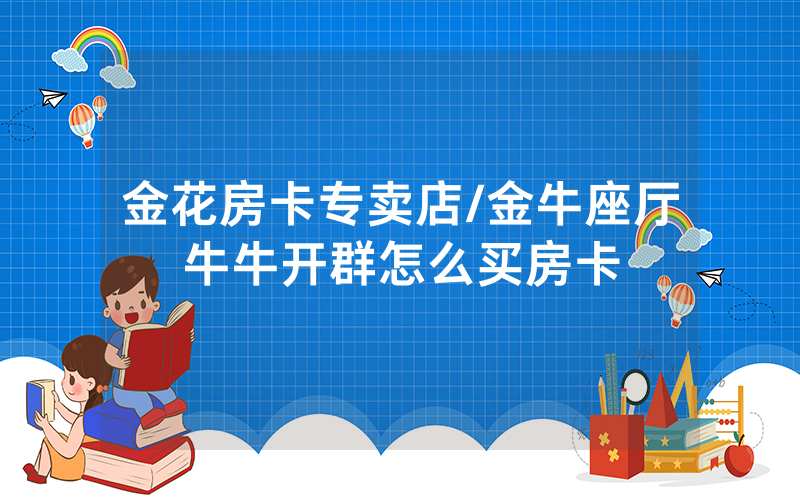 金花房卡专卖店/金牛座厅牛牛开群怎么买房卡