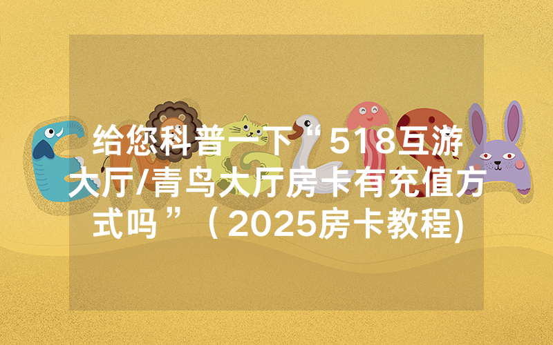 给您科普一下“518互游大厅/青鸟大厅房卡有充值方式吗”（2025房卡教程)-知乎