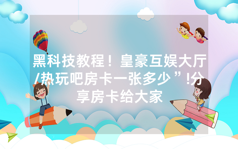 黑科技教程！皇豪互娱大厅/热玩吧房卡一张多少”!分享房卡给大家
