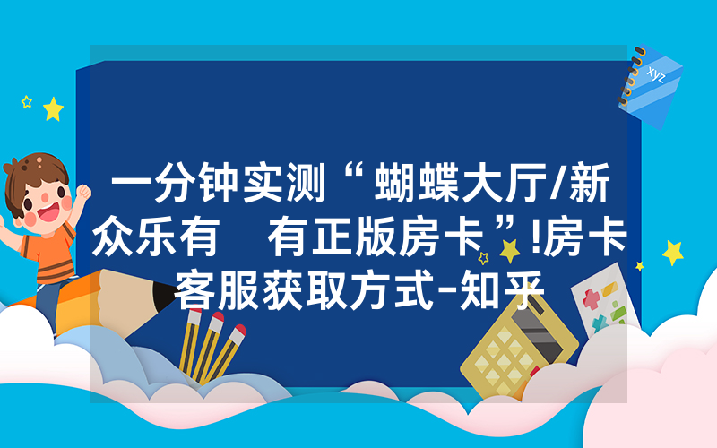 一分钟实测“蝴蝶大厅/新众乐有沒有正版房卡”!房卡客服获取方式-知乎