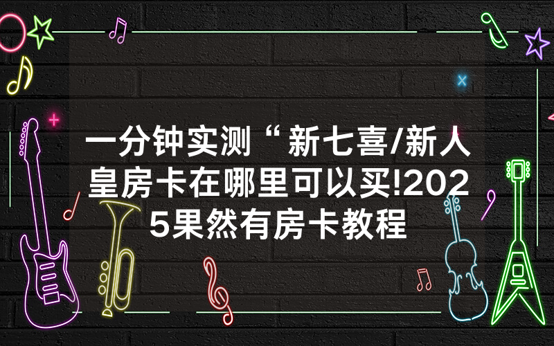 一分钟实测“新七喜/新人皇房卡在哪里可以买!2025果然有房卡教程