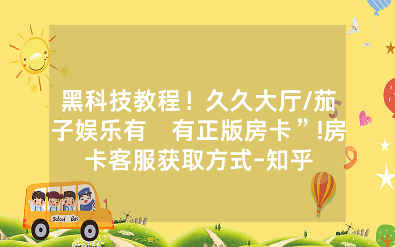 黑科技教程！久久大厅/茄子娱乐有沒有正版房卡”!房卡客服获取方式-知乎