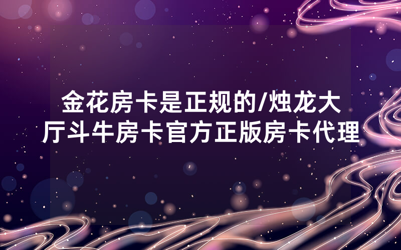 金花房卡是正规的/烛龙大厅斗牛房卡官方正版房卡代理