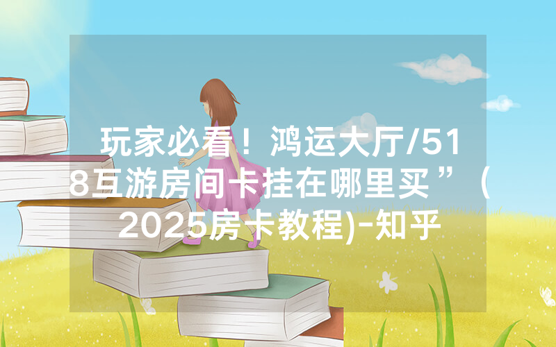玩家必看！鸿运大厅/518互游房间卡挂在哪里买”（2025房卡教程)-知乎