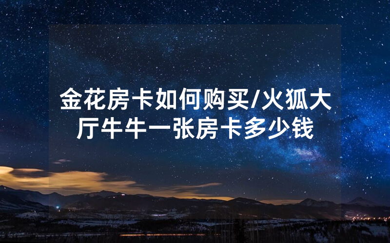 金花房卡如何购买/火狐大厅牛牛一张房卡多少钱