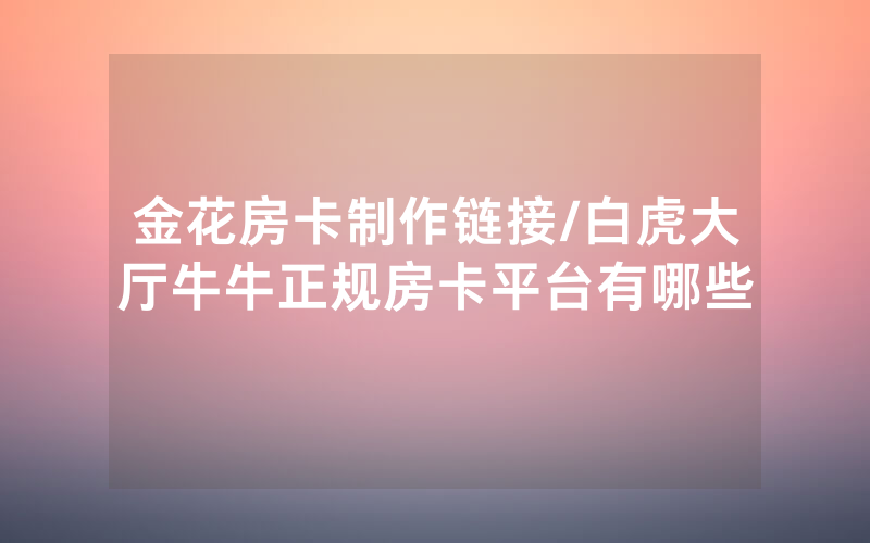 金花房卡制作链接/白虎大厅牛牛正规房卡平台有哪些