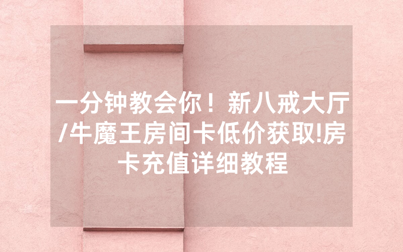 一分钟教会你！新八戒大厅/牛魔王房间卡低价获取!房卡充值详细教程