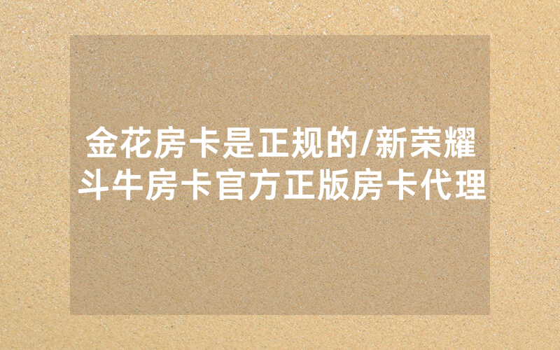 金花房卡是正规的/新荣耀斗牛房卡官方正版房卡代理