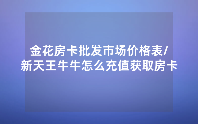 金花房卡批发市场价格表/新天王牛牛怎么充值获取房卡