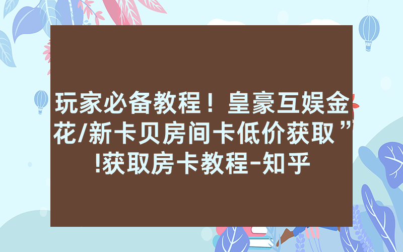 玩家必备教程！皇豪互娱金花/新卡贝房间卡低价获取”!获取房卡教程-知乎