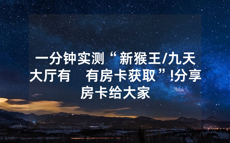一分钟实测“新猴王/九天大厅有沒有房卡获取”!分享房卡给大家