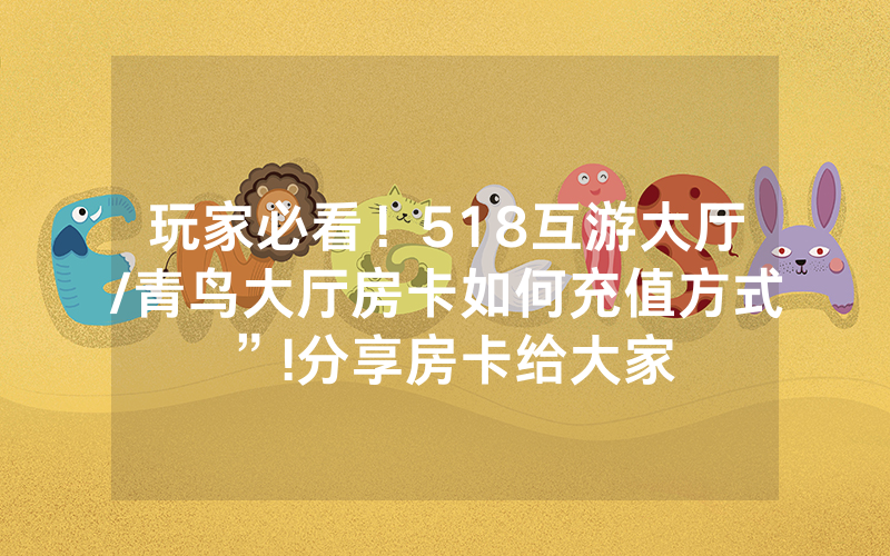 玩家必看！518互游大厅/青鸟大厅房卡如何充值方式”!分享房卡给大家