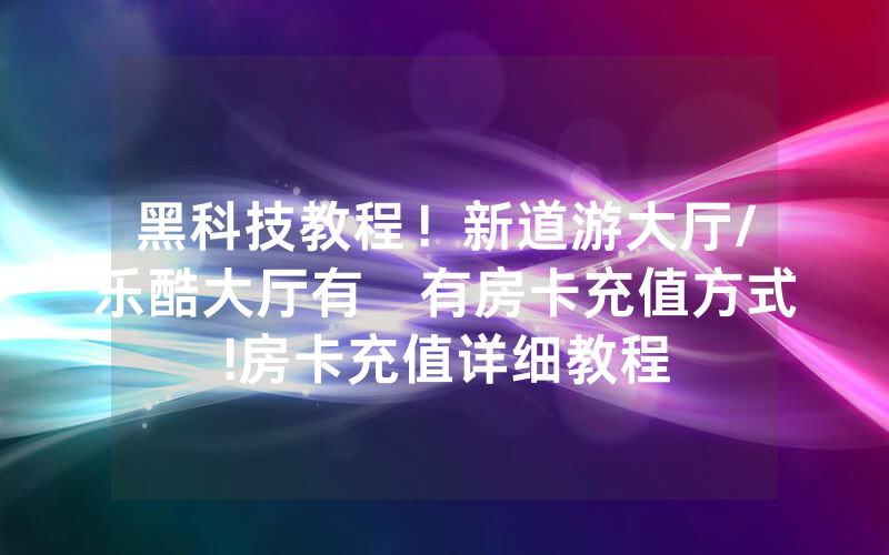 黑科技教程！新道游大厅/乐酷大厅有沒有房卡充值方式!房卡充值详细教程