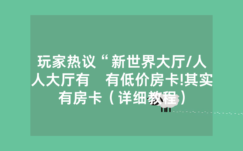玩家热议“新世界大厅/人人大厅有沒有低价房卡!其实有房卡（详细教程）