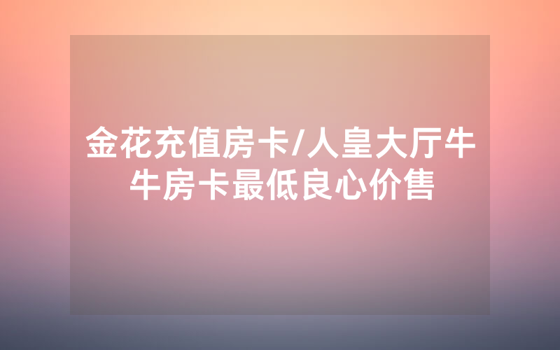 金花充值房卡/人皇大厅牛牛房卡最低良心价售