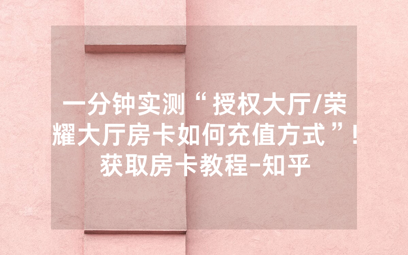 一分钟实测“授权大厅/荣耀大厅房卡如何充值方式”!获取房卡教程-知乎