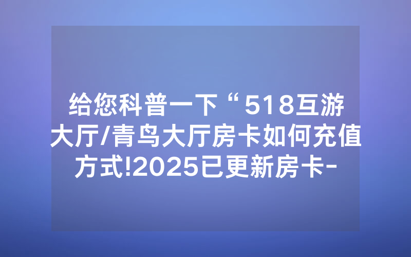 给您科普一下“518互游大厅/青鸟大厅房卡如何充值方式!2025已更新房卡-知乎
