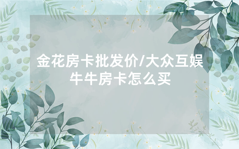 金花房卡批发价/大众互娱牛牛房卡怎么买