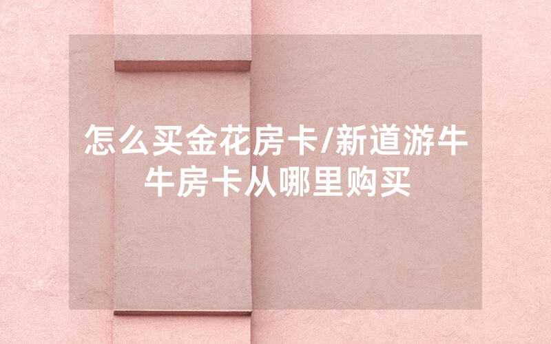 怎么买金花房卡/新道游牛牛房卡从哪里购买
