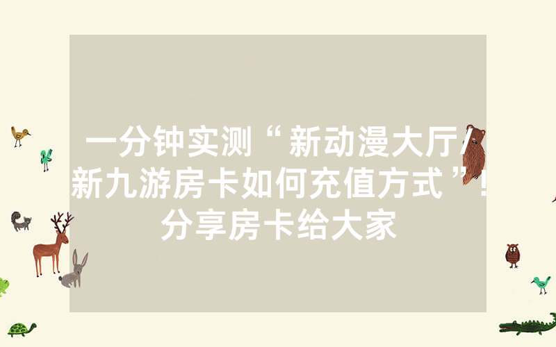 一分钟实测“新动漫大厅/新九游房卡如何充值方式”!分享房卡给大家