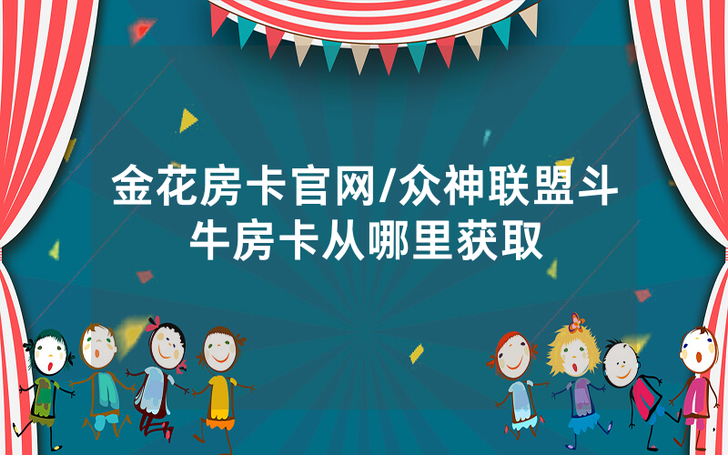 金花房卡官网/众神联盟斗牛房卡从哪里获取