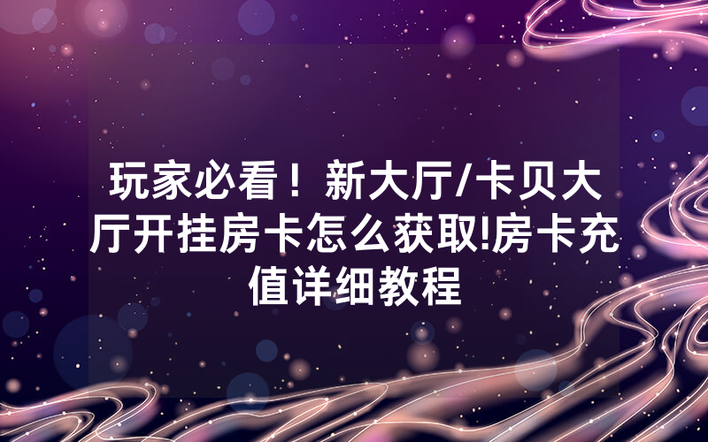 玩家必看！新大厅/卡贝大厅开挂房卡怎么获取!房卡充值详细教程