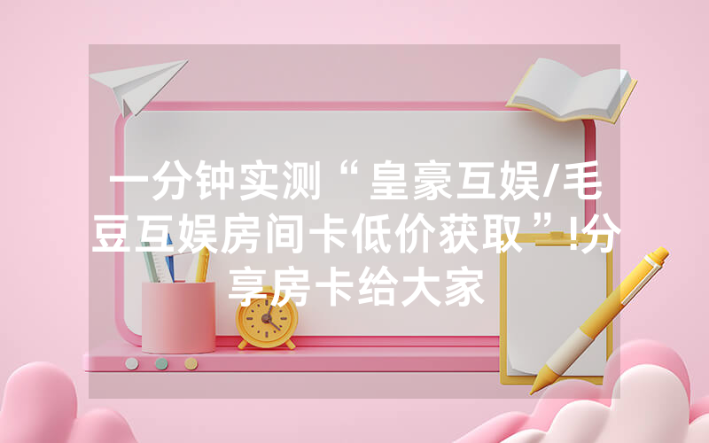 一分钟实测“皇豪互娱/毛豆互娱房间卡低价获取”!分享房卡给大家