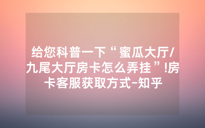 给您科普一下“蜜瓜大厅/九尾大厅房卡怎么弄挂”!房卡客服获取方式-知乎