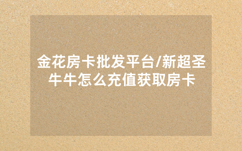 金花房卡批发平台/新超圣牛牛怎么充值获取房卡