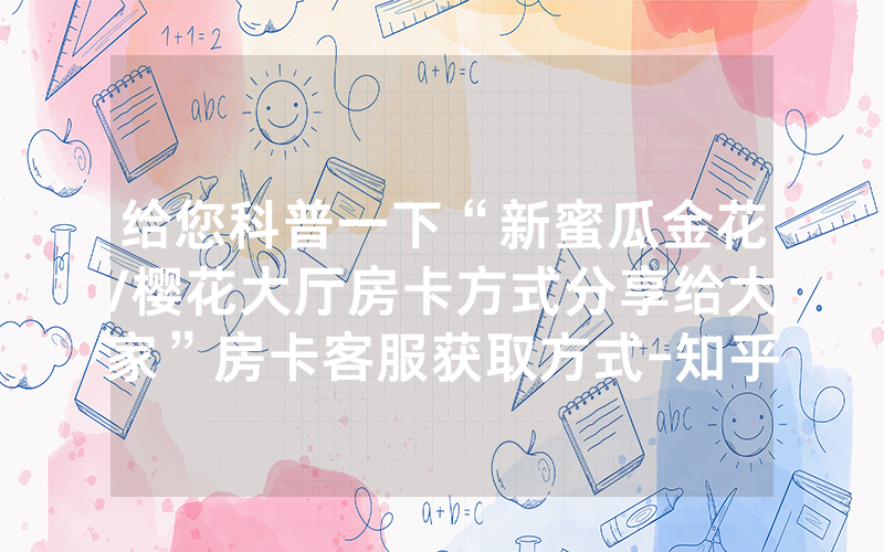 给您科普一下“新蜜瓜金花/樱花大厅房卡方式分享给大家”房卡客服获取方式-知乎