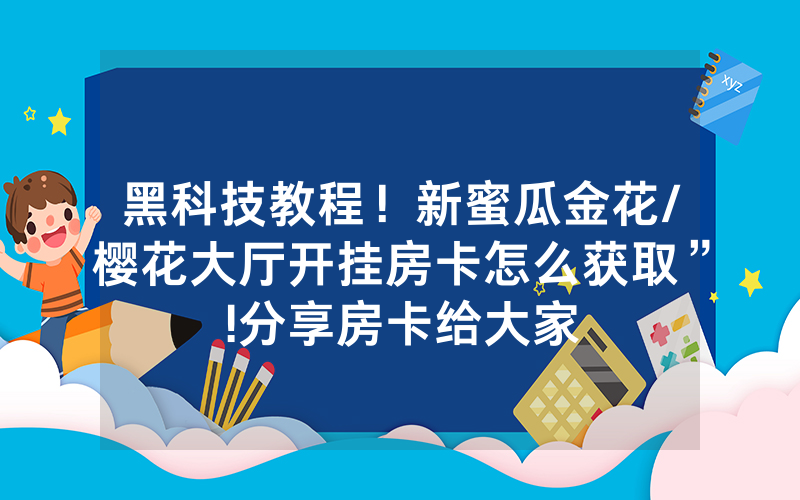 黑科技教程！新蜜瓜金花/樱花大厅开挂房卡怎么获取”!分享房卡给大家