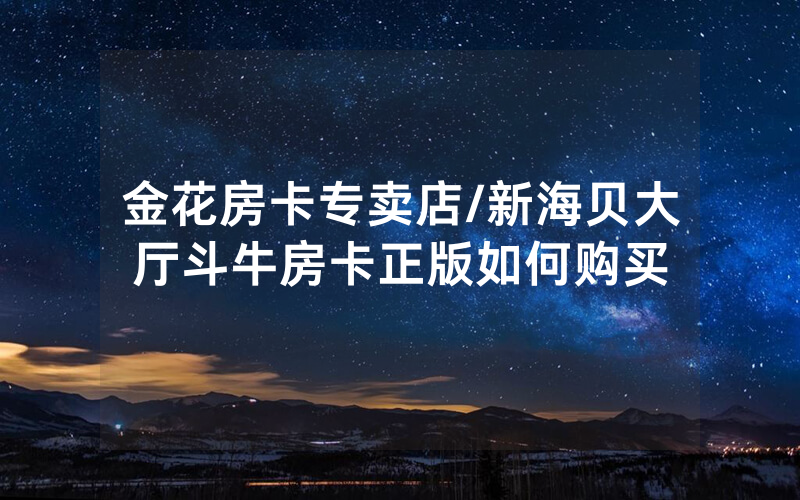 金花房卡专卖店/新海贝大厅斗牛房卡正版如何购买