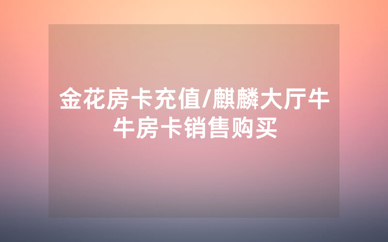 金花房卡充值/麒麟大厅牛牛房卡销售购买