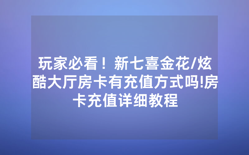 玩家必看！新七喜金花/炫酷大厅房卡有充值方式吗!房卡充值详细教程