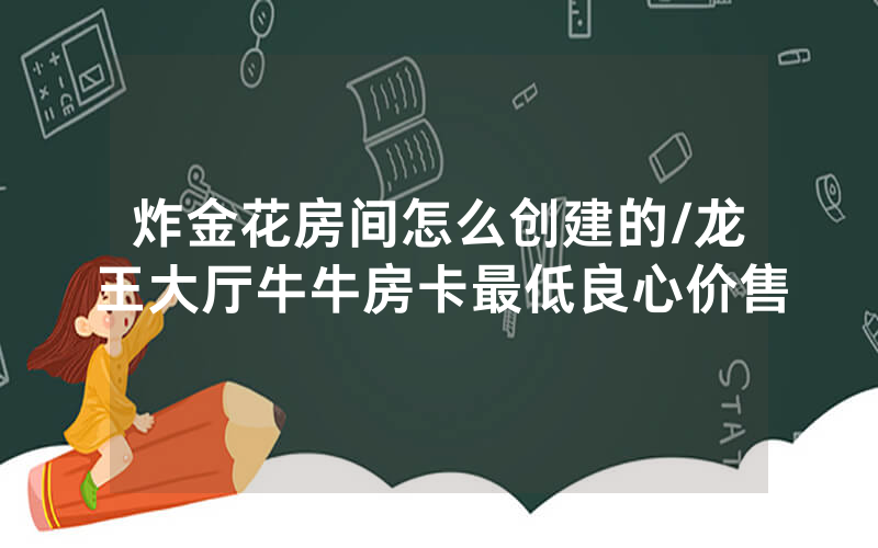 炸金花房间怎么创建的/龙王大厅牛牛房卡最低良心价售