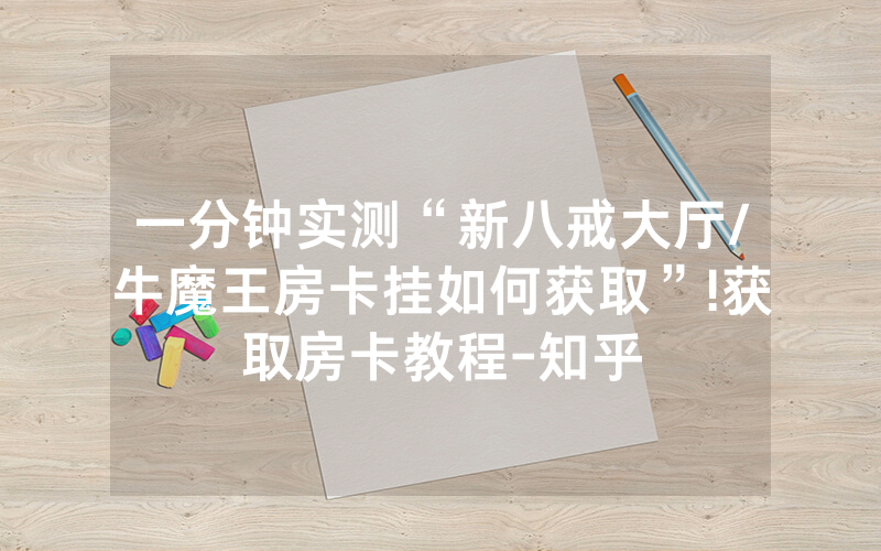 一分钟实测“新八戒大厅/牛魔王房卡挂如何获取”!获取房卡教程-知乎